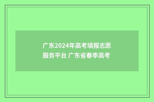 广东2024年高考填报志愿服务平台 广东省春季高考