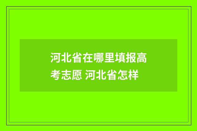 河北省在哪里填报高考志愿 河北省怎样