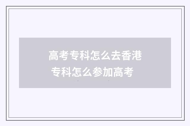 高考专科怎么去香港 专科怎么参加高考