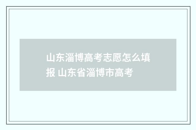 山东淄博高考志愿怎么填报 山东省淄博市高考