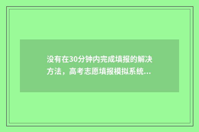 没有在30分钟内完成填报的解决方法，高考志愿填报模拟系统超时处理指南 30分钟以前