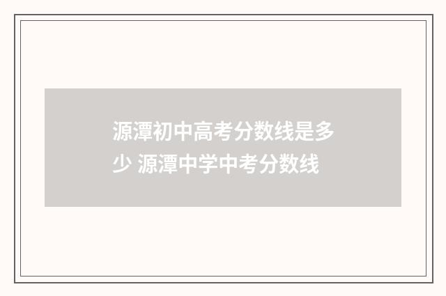 源潭初中高考分数线是多少 源潭中学中考分数线
