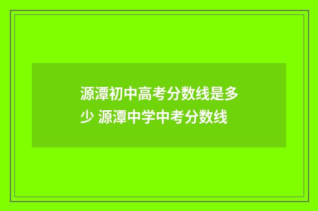 源潭初中高考分数线是多少 源潭中学中考分数线