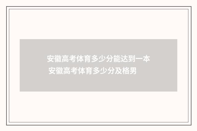 安徽高考体育多少分能达到一本 安徽高考体育多少分及格男