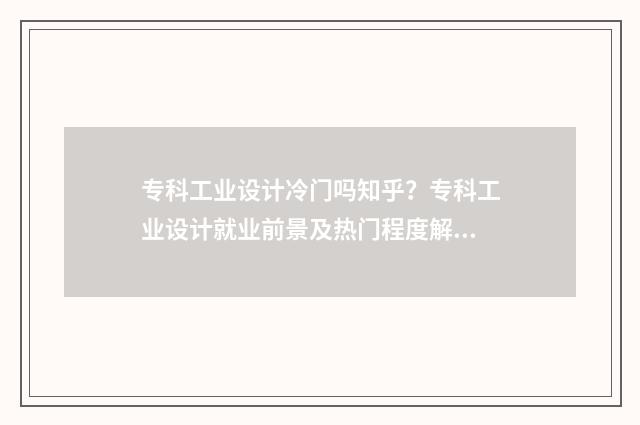 专科工业设计冷门吗知乎？专科工业设计就业前景及热门程度解析 专科工业设计就业前景