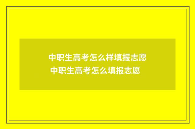 中职生高考怎么样填报志愿 中职生高考怎么填报志愿