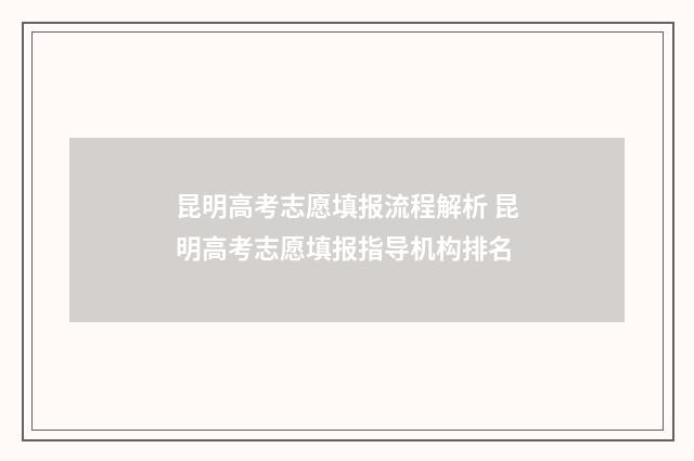 昆明高考志愿填报流程解析 昆明高考志愿填报指导机构排名
