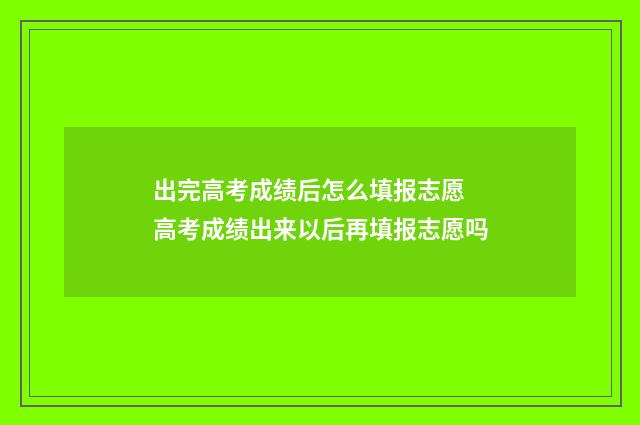出完高考成绩后怎么填报志愿 高考成绩出来以后再填报志愿吗