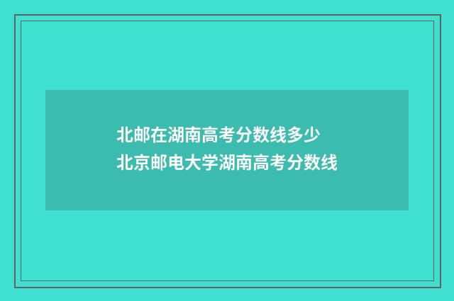 北邮在湖南高考分数线多少 北京邮电大学湖南高考分数线