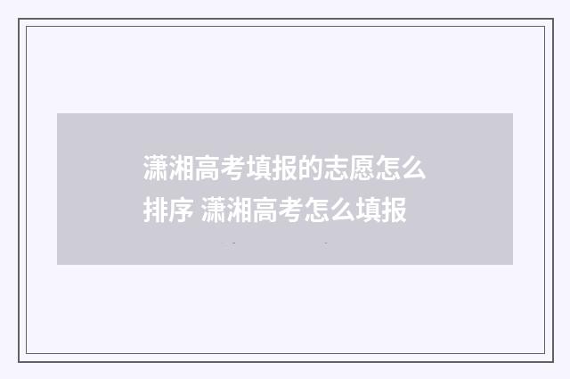 潇湘高考填报的志愿怎么排序 潇湘高考怎么填报