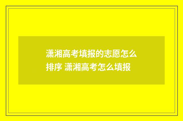 潇湘高考填报的志愿怎么排序 潇湘高考怎么填报