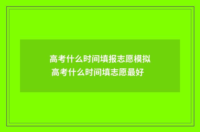 高考什么时间填报志愿模拟 高考什么时间填志愿最好