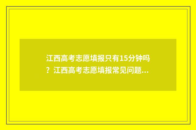 江西高考志愿填报只有15分钟吗？江西高考志愿填报常见问题解答 江西高考志愿填几个