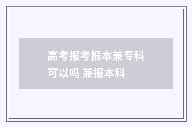 高考报考报本兼专科可以吗 兼报本科