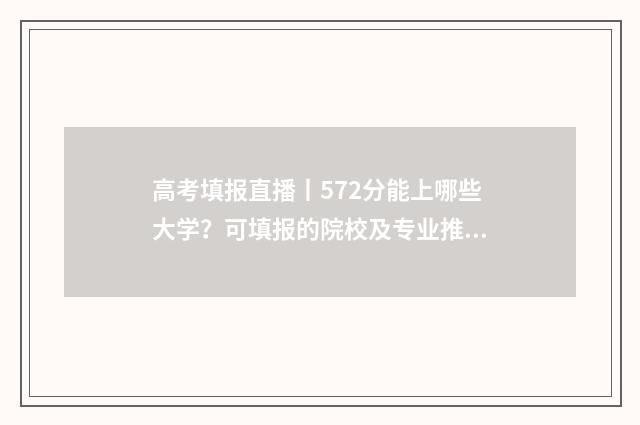 高考填报直播丨572分能上哪些大学？可填报的院校及专业推荐 2021高考填报视频