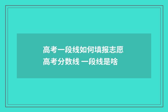 高考一段线如何填报志愿 高考分数线 一段线是啥