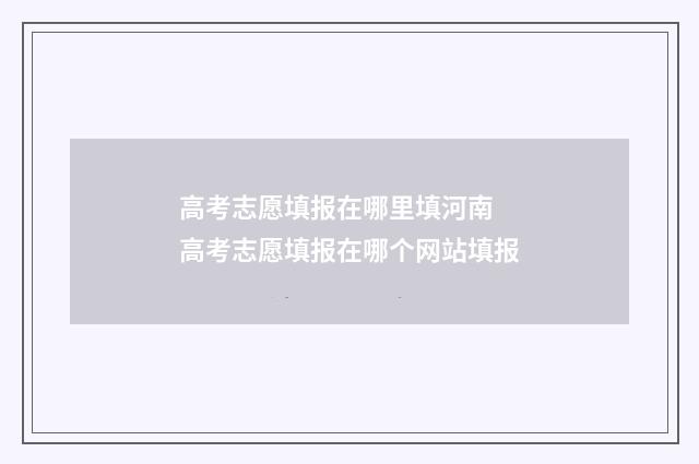 高考志愿填报在哪里填河南 高考志愿填报在哪个网站填报