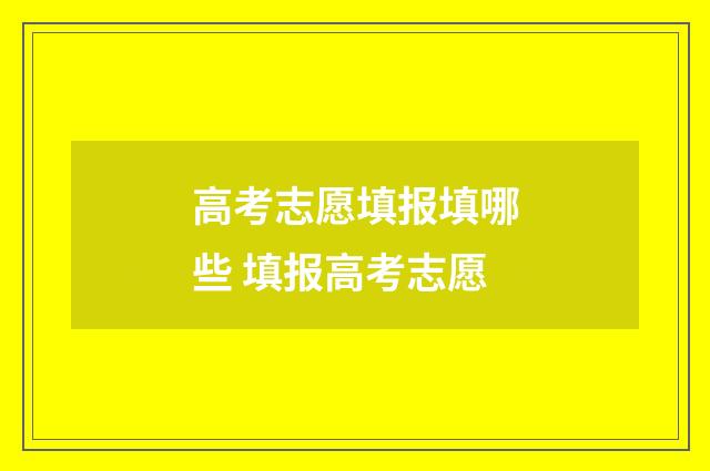 高考志愿填报填哪些 填报高考志愿