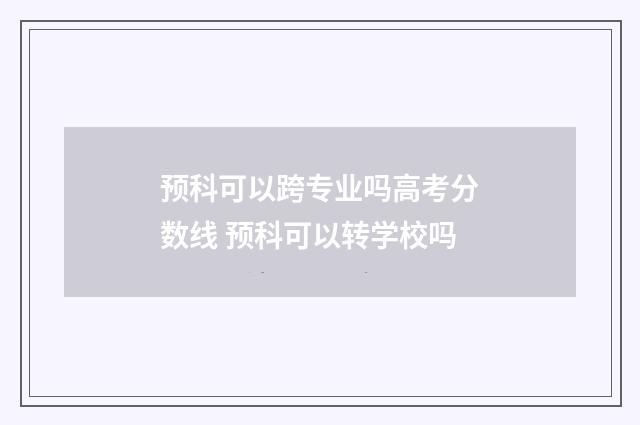 预科可以跨专业吗高考分数线 预科可以转学校吗