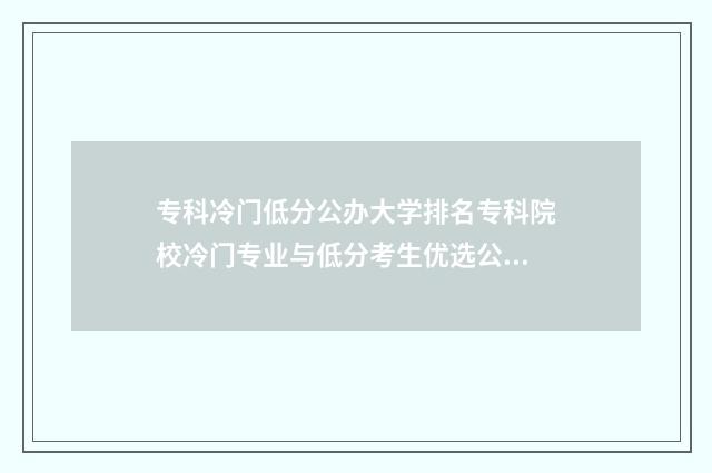 专科冷门低分公办大学排名专科院校冷门专业与低分考生优选公办大学排名盘点 专科冷门低分公办学校
