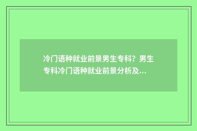 冷门语种就业前景男生专科？男生专科冷门语种就业前景分析及建议 冷门语种 知乎