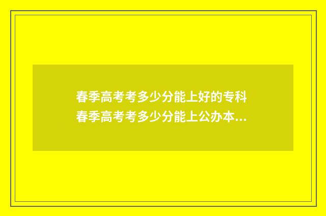 春季高考考多少分能上好的专科 春季高考考多少分能上公办本科