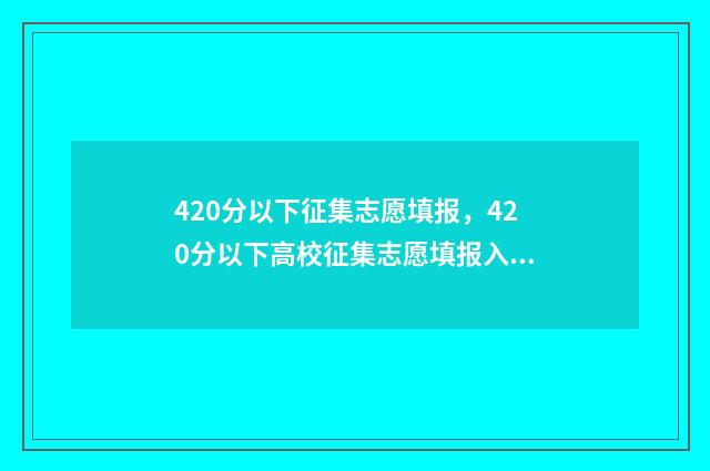 420分以下征集志愿填报，420分以下高校征集志愿填报入口