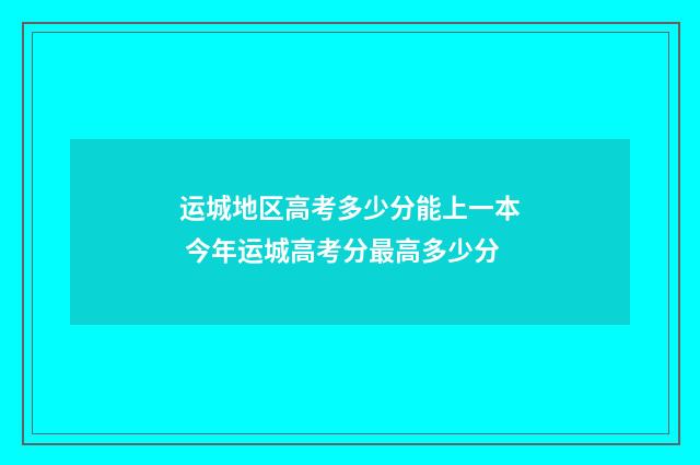 运城地区高考多少分能上一本 今年运城高考分最高多少分