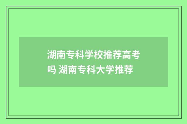 湖南专科学校推荐高考吗 湖南专科大学推荐