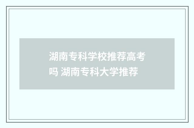 湖南专科学校推荐高考吗 湖南专科大学推荐