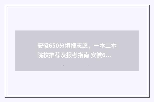 安徽650分填报志愿，一本二本院校推荐及报考指南 安徽650分多少名