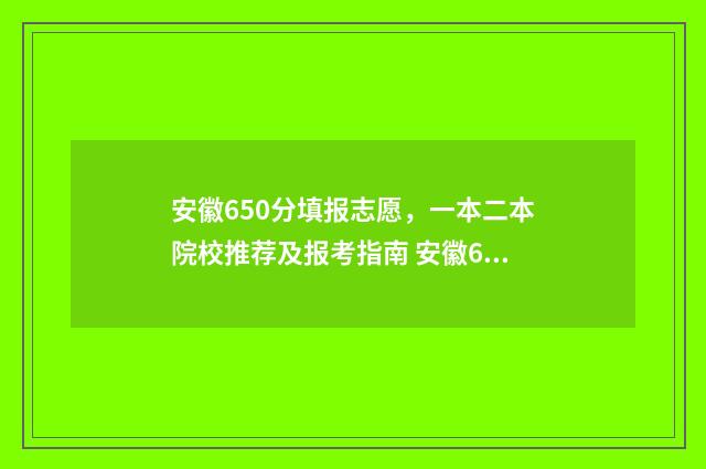 安徽650分填报志愿，一本二本院校推荐及报考指南 安徽650分多少名