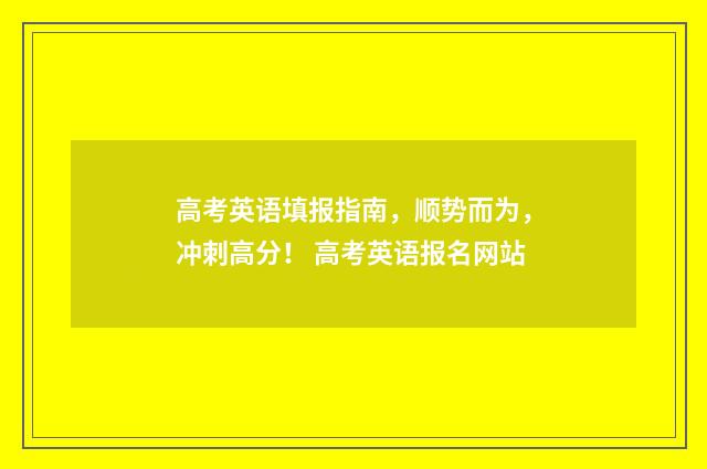 高考英语填报指南，顺势而为，冲刺高分！ 高考英语报名网站