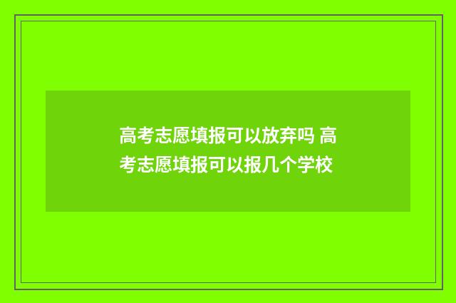 高考志愿填报可以放弃吗 高考志愿填报可以报几个学校
