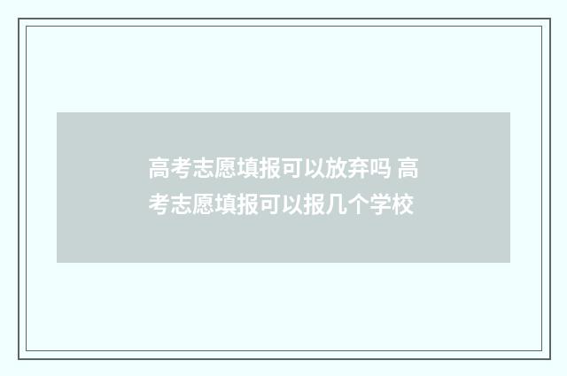 高考志愿填报可以放弃吗 高考志愿填报可以报几个学校