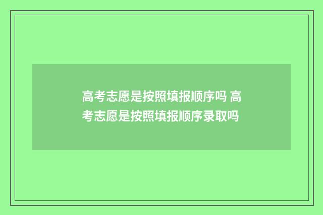 高考志愿是按照填报顺序吗 高考志愿是按照填报顺序录取吗