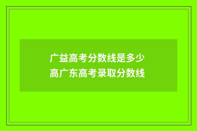广益高考分数线是多少 高广东高考录取分数线