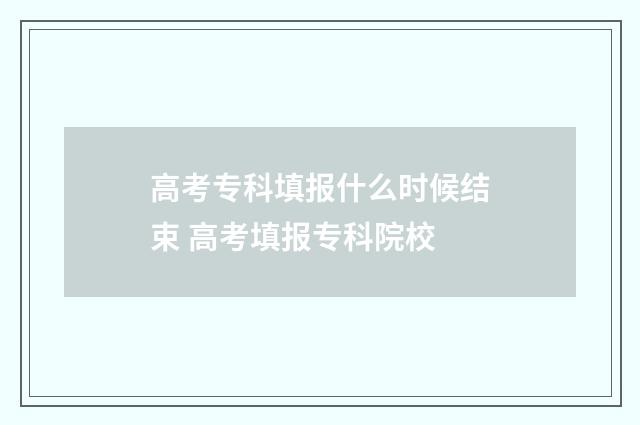 高考专科填报什么时候结束 高考填报专科院校