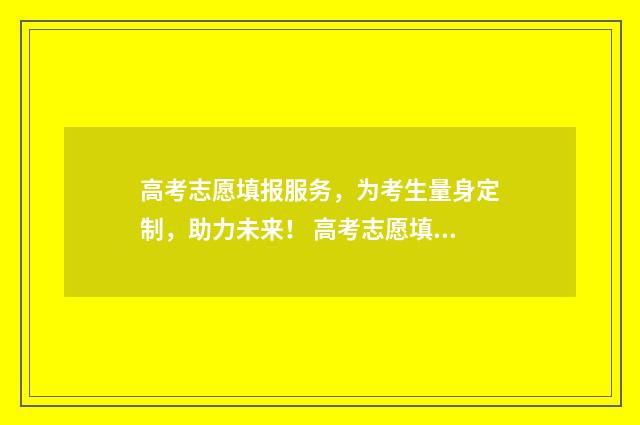 高考志愿填报服务，为考生量身定制，助力未来！ 高考志愿填报服务平台