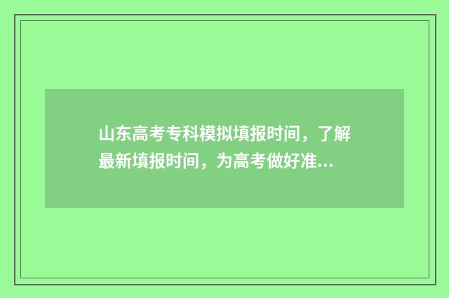 山东高考专科模拟填报时间，了解最新填报时间，为高考做好准备！ 山东高考专科模拟志愿填报