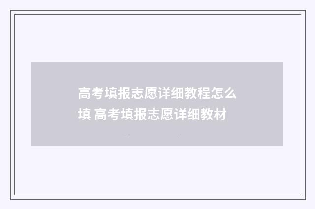 高考填报志愿详细教程怎么填 高考填报志愿详细教材