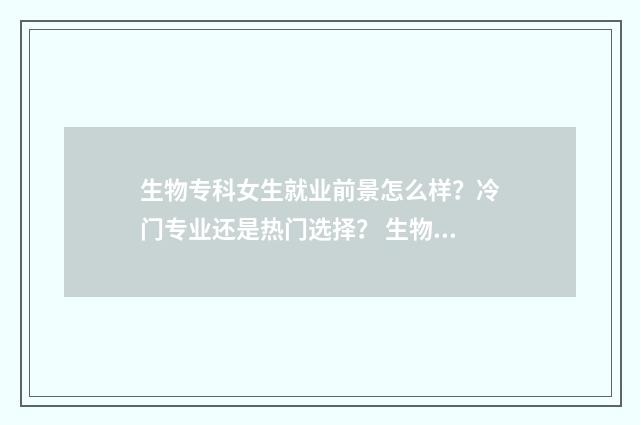 生物专科女生就业前景怎么样？冷门专业还是热门选择？ 生物科学专业女生学好吗