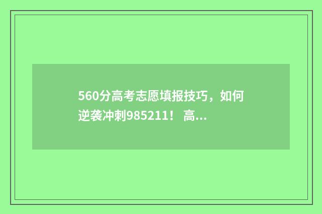 560分高考志愿填报技巧，如何逆袭冲刺985211！ 高考分数560能上什么大学