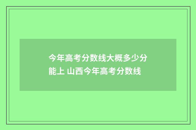 今年高考分数线大概多少分能上 山西今年高考分数线