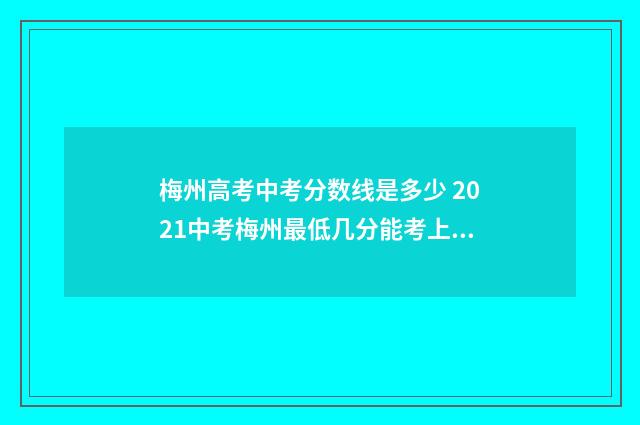 梅州高考中考分数线是多少 2021中考梅州最低几分能考上高中