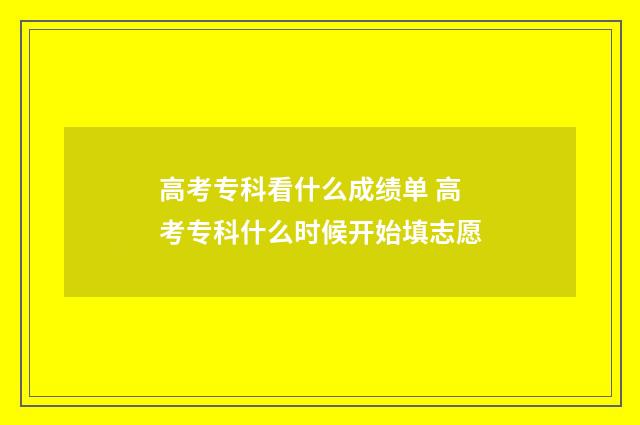 高考专科看什么成绩单 高考专科什么时候开始填志愿