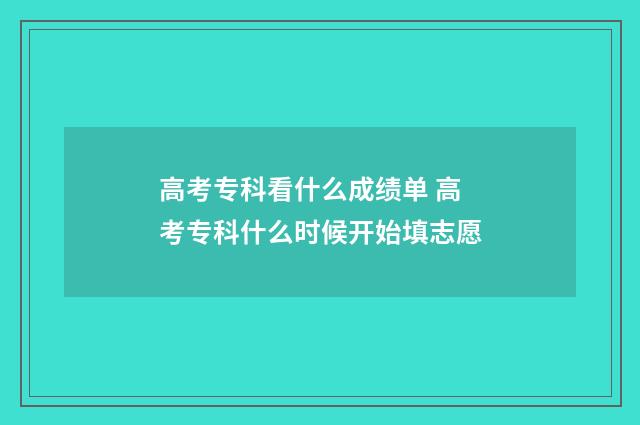 高考专科看什么成绩单 高考专科什么时候开始填志愿