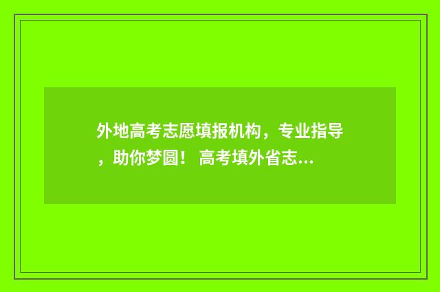 外地高考志愿填报机构，专业指导，助你梦圆！ 高考填外省志愿好不好