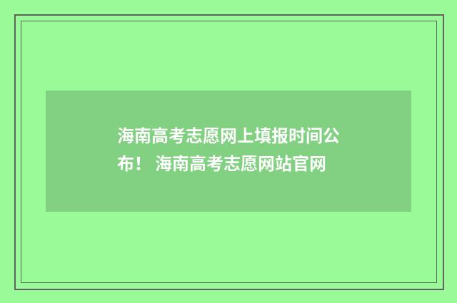 海南高考志愿网上填报时间公布！ 海南高考志愿网站官网