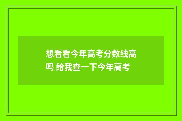 想看看今年高考分数线高吗 给我查一下今年高考